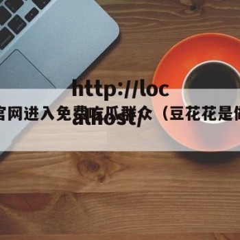 豆花官网进入免费吃瓜群众（豆花花是做什么的）