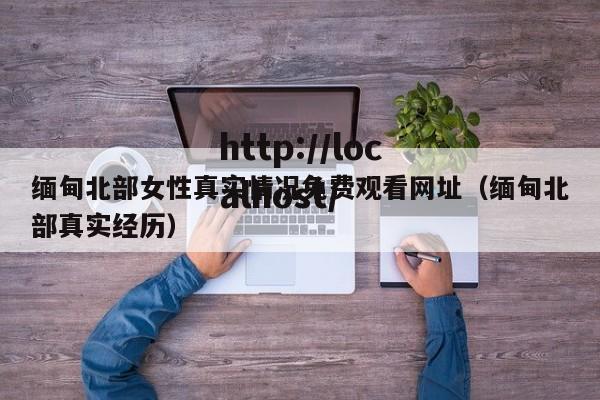 缅甸北部女性真实情况免费观看网址(缅甸北部真实经历)